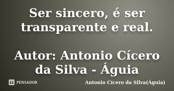 Ser sincero, é ser transparente e real. Autor: Antonio Cícero da Silva - Águia... Frase de Antonio Cícero da Silva - Águia.
