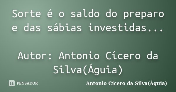 Sorte é o saldo do preparo e das sábias investidas... Autor: Antonio Cícero da Silva(Águia)... Frase de Antonio Cícero da Silva(Águia).