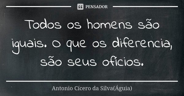 Todos os homens são iguais. O que os diferencia, são seus ofícios.... Frase de Antonio Cícero da Silva (Águia).