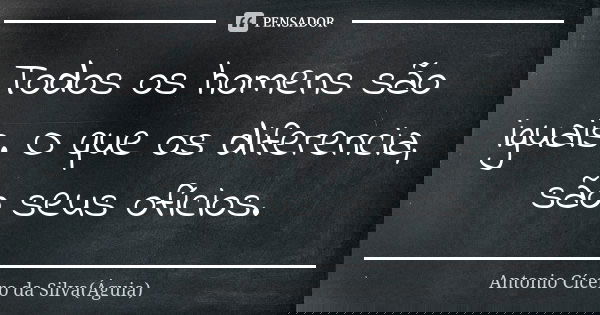 Todos os homens são iguais. O que os diferencia, são seus ofícios.... Frase de Antonio Cícero da Silva (Águia).