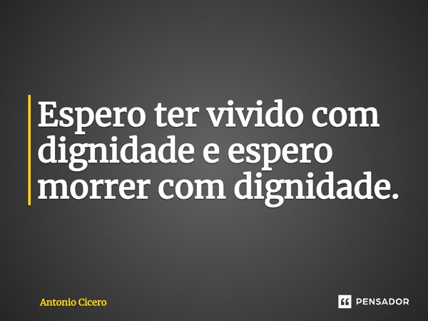 ⁠Espero ter vivido com dignidade e espero morrer com dignidade.... Frase de Antonio Cícero.