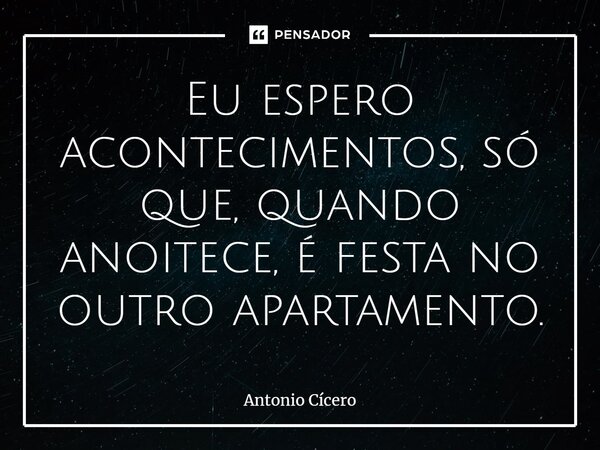 Eu espero acontecimentos, só que, quando anoitece, é festa no outro apartamento.... Frase de Antonio Cicero.