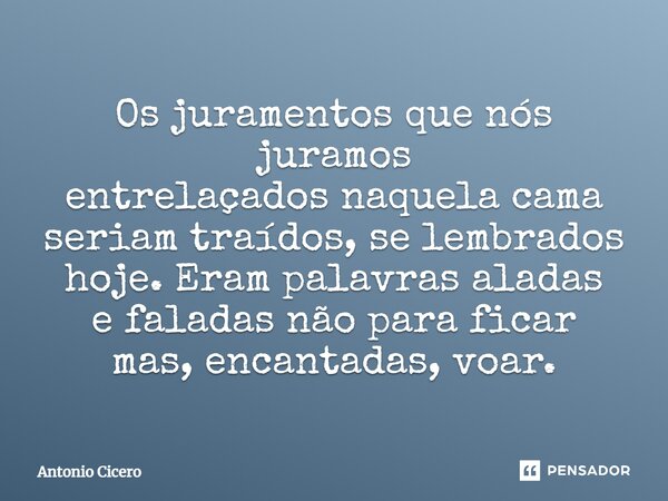 ⁠Os juramentos que nós juramos entrelaçados naquela cama seriam traídos, se lembrados hoje. Eram palavras aladas e faladas não para ficar mas, encantadas, voar.... Frase de Antonio Cícero.