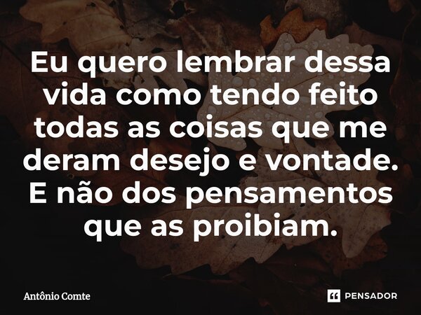 Eu quero lembrar dessa vida como tendo feito todas as coisas que me deram desejo e vontade. E não dos pensamentos que as proibiam.⁠... Frase de Antônio Comte.