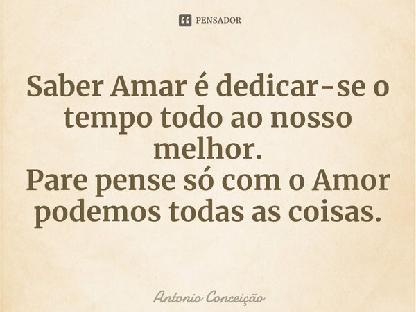 ⁠Saber Amar é dedicar-se o tempo todo ao nosso melhor.
Pare pense só com o Amor podemos todas as coisas.... Frase de Antonio Conceição.