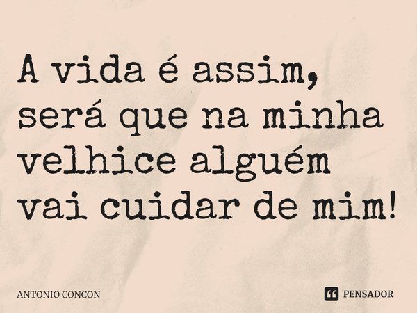 ⁠A vida é assim, será que na minha velhice alguém vai cuidar de mim!... Frase de Antonio Concon.
