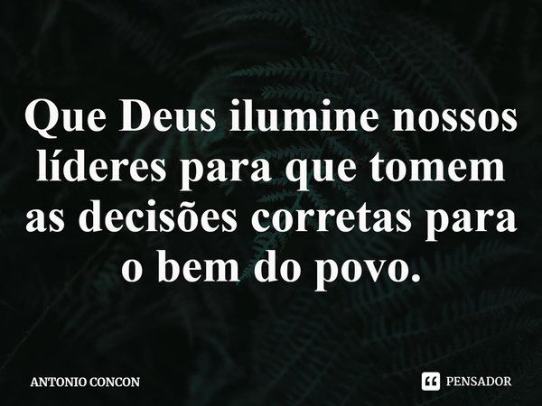 ⁠Que Deus ilumine nossos líderes para que tomem as decisões corretas para o bem do povo.... Frase de ANTONIO CONCON.