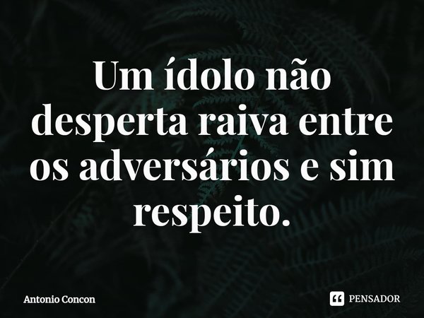 ⁠Um ídolo não desperta raiva entre os adversários e sim respeito.... Frase de Antonio Concon.