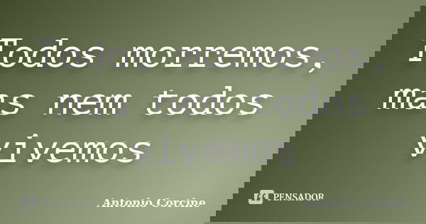 Todos morremos, mas nem todos vivemos... Frase de Antonio Corcine.
