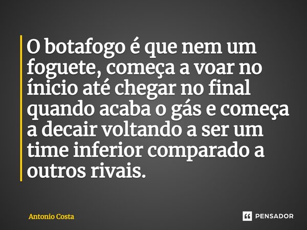 O botafogo é que nem um foguete, começa a voar no ínicio até chegar no final quando acaba o gás e começa a decair voltando a ser um time inferior comparado a ou... Frase de antonio costa.