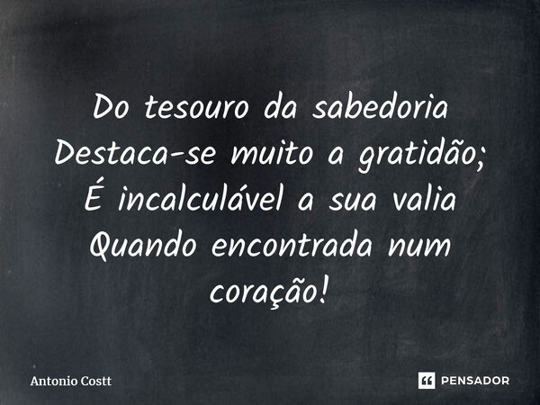 ⁠Do tesouro da sabedoria Destaca-se muito a gratidão; É incalculável a sua valia Quando encontrada num coração!... Frase de Antonio Costt.