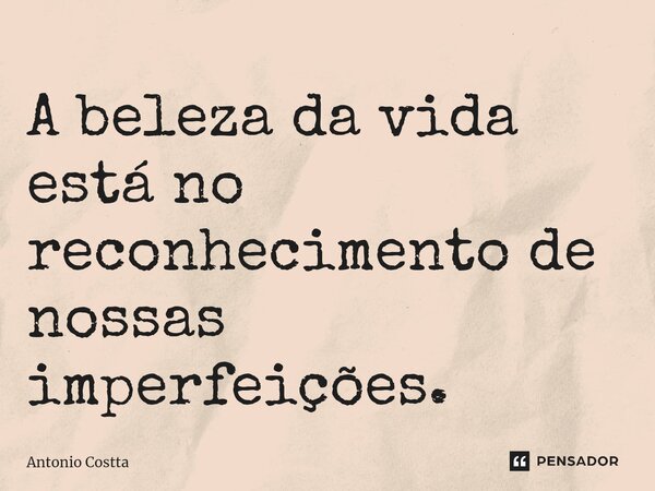 ⁠A beleza da vida está no reconhecimento de nossas imperfeições.... Frase de Antonio Costta.