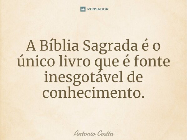 ⁠A Bíblia Sagrada é o único livro que é fonte inesgotável de conhecimento.... Frase de Antonio Costta.