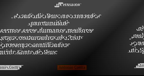 A cada dia Deus nos concede a oportunidade de sermos seres humanos melhores pela graça restauradora de Cristo e pela presença santificadora do Espírito Santo de... Frase de Antonio Costta.