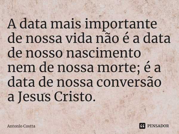 A data mais importante de nossa vida não é a data de nosso nascimento nem de nossa morte; é a data de nossa conversão a JesusCristo.⁠... Frase de Antonio Costta.