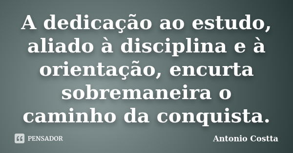 A dedicação ao estudo, aliado à disciplina e à orientação, encurta sobremaneira o caminho da conquista.... Frase de ANTONIO COSTTA.