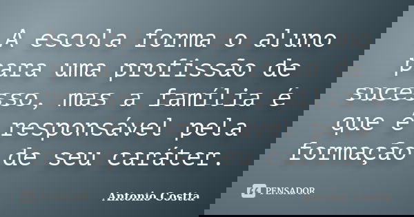 A escola forma o aluno para uma profissão de sucesso, mas a família é que é responsável pela formação de seu caráter.... Frase de ANTONIO COSTTA.