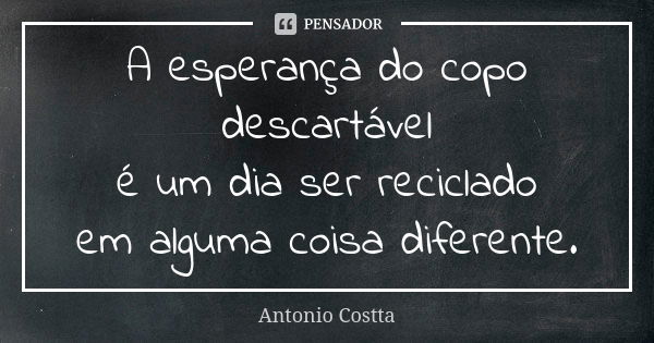 A esperança do copo descartável é um dia ser reciclado em alguma coisa diferente.... Frase de Antonio Costta.