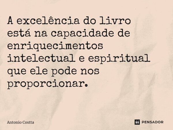 A excelência do livro está na capacidade de enriquecimentos intelectual e espiritual que ele pode nos proporcionar. ⁠... Frase de Antonio Costta.