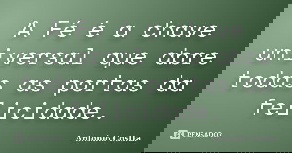 A Fé é a chave universal que abre todas as portas da felicidade.... Frase de ANTONIO COSTTA.