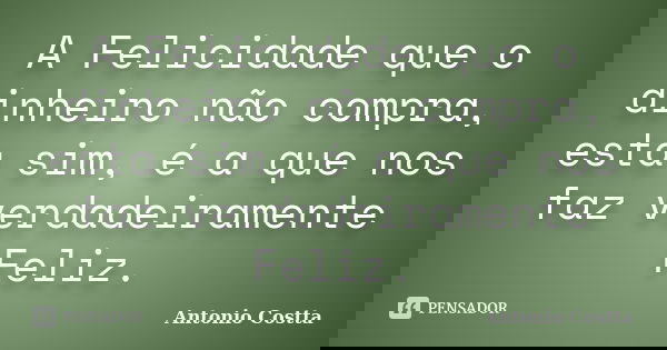 A Felicidade que o dinheiro não compra, esta sim, é a que nos faz verdadeiramente Feliz.... Frase de ANTONIO COSTTA.