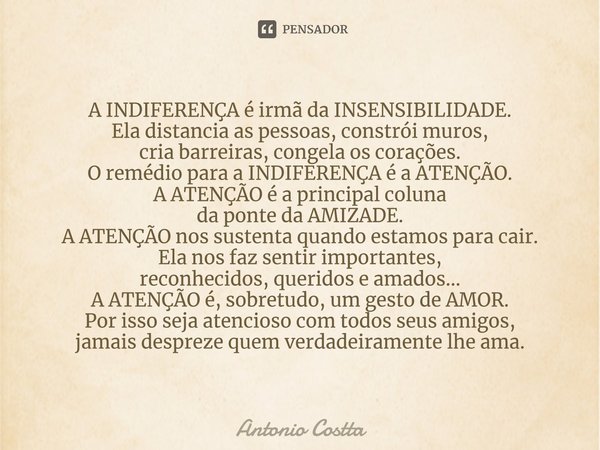 ⁠A INDIFERENÇA é irmã da INSENSIBILIDADE. Ela distancia as pessoas, constrói muros, cria barreiras, congela os corações. O remédio para a INDIFERENÇA é a ATENÇÃ... Frase de Antonio Costta.