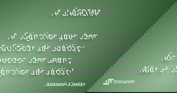 A LÁGRIMA A lágrima que tem Sulfato de sódio; Às vezes tem amor, Não é lágrima de ódio!... Frase de Antonio Costta.
