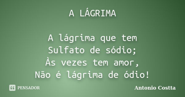 A LÁGRIMA A lágrima que tem Sulfato de sódio; Às vezes tem amor, Não é lágrima de ódio!... Frase de Antonio Costta.