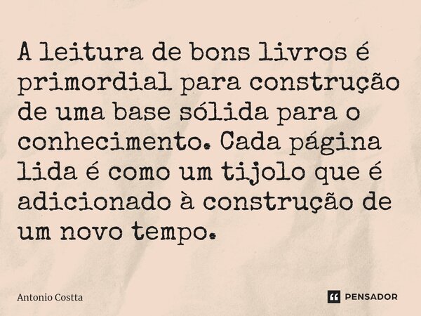 ⁠A leitura de bons livros é primordial para construção de uma base sólida para o conhecimento. Cada página lida é como um tijolo que é adicionado à construção d... Frase de Antonio Costta.
