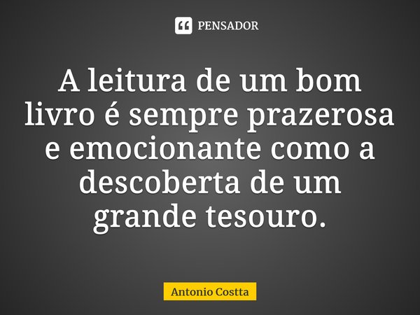 A leitura de um bom livro é sempre prazerosa e emocionante como a descoberta de um grande tesouro.... Frase de Antonio Costta.