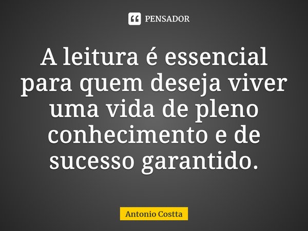 ⁠A leitura é essencial para quem deseja viver uma vida de pleno conhecimento e de sucesso garantido.... Frase de Antonio Costta.