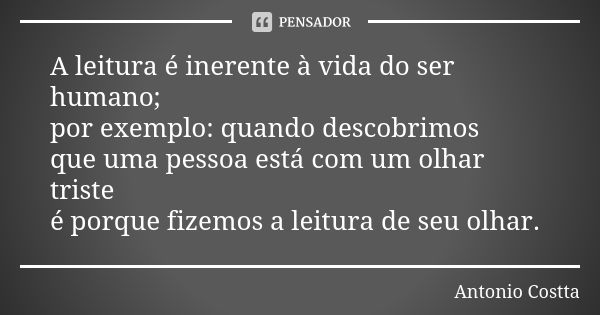 A leitura é inerente à vida do ser humano; por exemplo: quando descobrimos que uma pessoa está com um olhar triste é porque fizemos a leitura de seu olhar.... Frase de ANTONIO COSTTA.