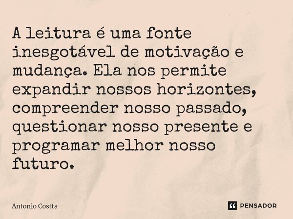 ⁠A leitura é uma fonte inesgotável de motivação e mudança. Ela nos permite expandir nossos horizontes, compreender nosso passado, questionar nosso presente e pr... Frase de Antonio Costta.