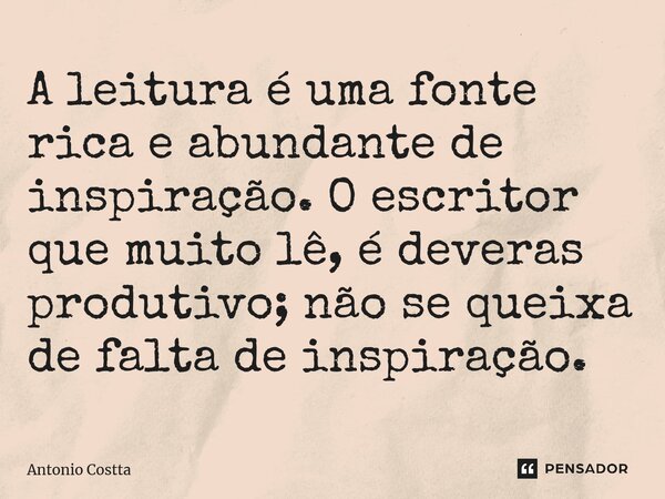 ⁠A leitura é uma fonte rica e abundante de inspiração. O escritor que muito lê, é deveras produtivo; não se queixa de falta de inspiração.... Frase de Antonio Costta.