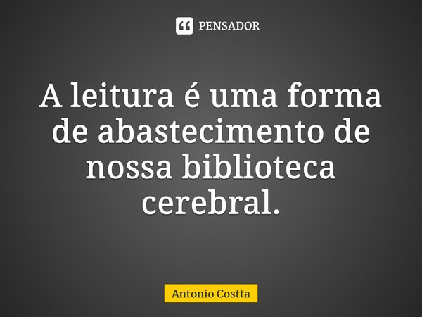 ⁠A leitura é uma forma de abastecimento de nossa biblioteca cerebral.... Frase de Antonio Costta.