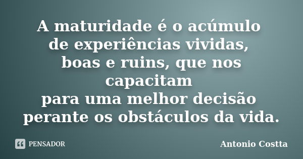 A maturidade é o acúmulo de experiências vividas, boas e ruins, que nos capacitam para uma melhor decisão perante os obstáculos da vida.... Frase de Antonio Costta.