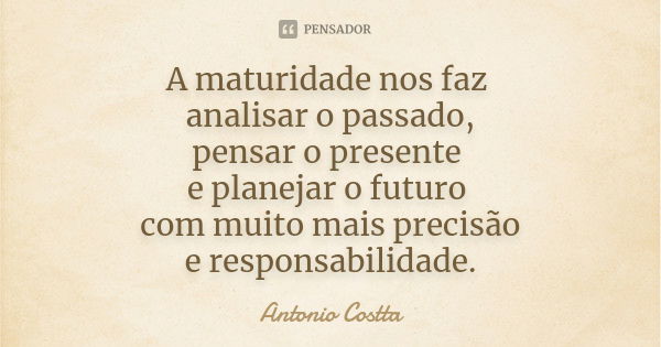 A maturidade nos faz analisar o passado, pensar o presente e planejar o futuro com muito mais precisão e responsabilidade.... Frase de Antonio Costta.