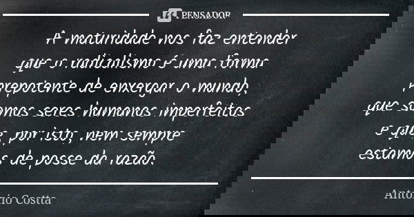 A maturidade nos faz entender que o radicalismo é uma forma prepotente de enxergar o mundo, que somos seres humanos imperfeitos e que, por isto, nem sempre esta... Frase de Antonio Costta.