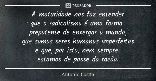 A maturidade nos faz entender que o radicalismo é uma forma prepotente de enxergar o mundo, que somos seres humanos imperfeitos e que, por isto, nem sempre esta... Frase de Antonio Costta.