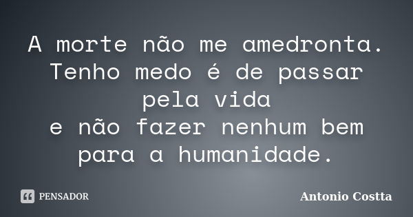 A morte não me amedronta. Tenho medo é de passar pela vida e não fazer nenhum bem para a humanidade.... Frase de ANTONIO COSTTA.