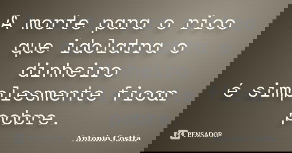A morte para o rico que idolatra o dinheiro é simplesmente ficar pobre.... Frase de ANTONIO COSTTA.
