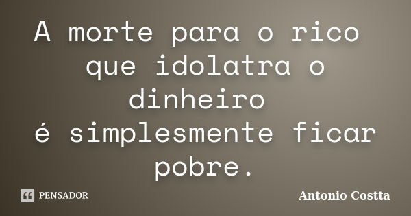 A morte para o rico que idolatra o dinheiro é simplesmente ficar pobre.... Frase de ANTONIO COSTTA.