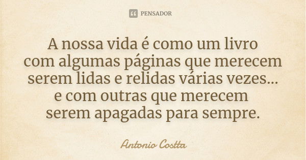 A nossa vida é como um livro com algumas páginas que merecem serem lidas e relidas várias vezes... e com outras que merecem serem apagadas para sempre.... Frase de Antonio Costta.