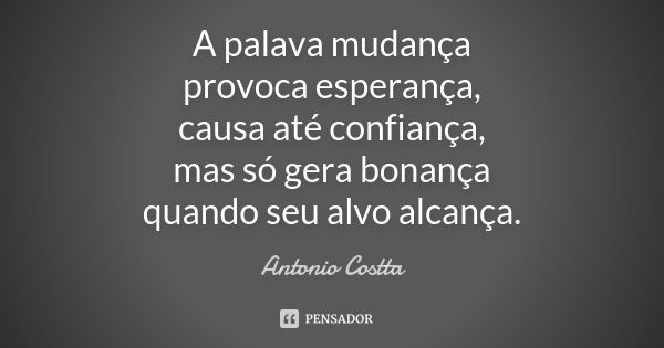 A palava mudança provoca esperança, causa até confiança, mas só gera bonança quando seu alvo alcança.... Frase de Antonio Costta.