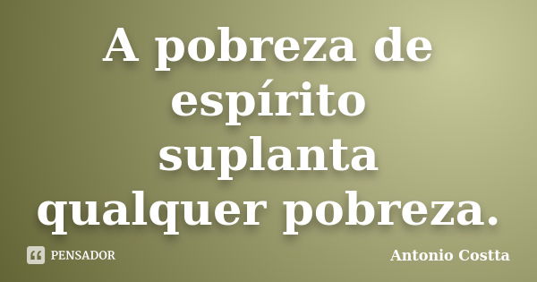 A pobreza de espírito suplanta qualquer pobreza.... Frase de ANTONIO COSTTA.