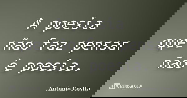 A poesia que não faz pensar não é poesia.... Frase de ANTONIO COSTTA.