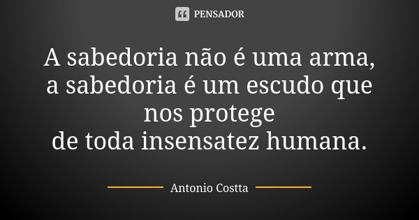 A sabedoria não é uma arma, a sabedoria é um escudo que nos protege de toda insensatez humana.... Frase de Antonio Costta.