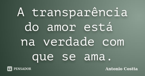 A transparência do amor está na verdade com que se ama.... Frase de ANTONIO COSTTA.