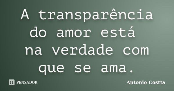 A transparência do amor está na verdade com que se ama.... Frase de ANTONIO COSTTA.