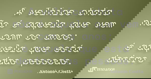 A velhice chata não é aquela que vem com os anos; é aquela que está dentro das pessoas.... Frase de ANTONIO COSTTA.